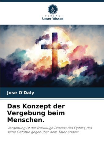 Das Konzept Der Vergebung Beim Menschen.: Vergebung İst Der Freiwillige Prozess Des Opfers, Das Seine Gefühle Gegenüber Dem Tter Ndert. (German Edition) O'Daly, Jose Verlag Unser Wissen
