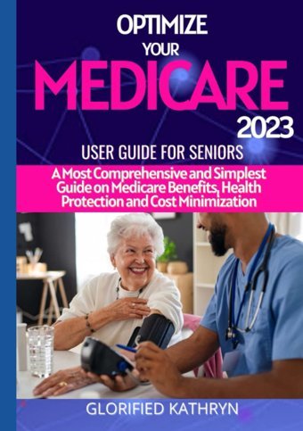Optımıze Your Medıcare 2023 User Guıde For Senıors: A Most Comprehensive And Simplest Guide On Medicare Benefits, Health Protection And Cost Minimization Kathryn, Glorıfıed Independently Publıshed