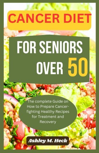 Cancer Dıet For Senıors Over 50: The Complete Guide On How To Prepare Cancer-Fighting Healthy Recipes For Treatment And Recovery Heck, Ashley M. Independently Publıshed