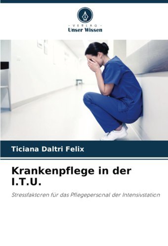 Krankenpflege İn Der I.T.U.: Stressfaktoren Für Das Pflegepersonal Der Intensivstation Felix, Ticiana Daltri Verlag Unser Wissen