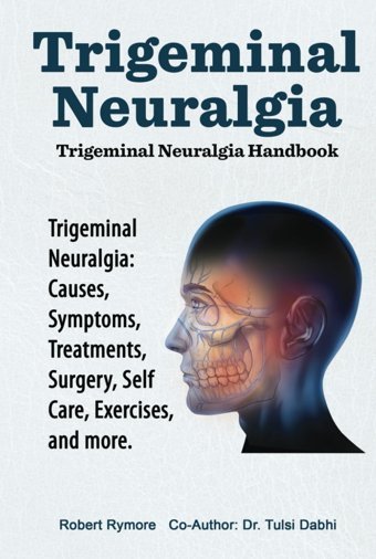 Trigeminal Neuralgia: Trigeminal Neuralgia Handbook. Trigeminal Neuralgia: Causes, Symptoms, Treatments, Surgery, Self-Care, Exercises, And More. Rymore, Robert Zoodoo Publishing