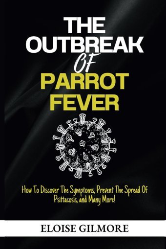 The Outbreak Of Parrot Fever: How To Discover The Symptoms, Prevent The Spread Of Psittacosis, And Many More! Gilmore, Eloise Independently Publıshed