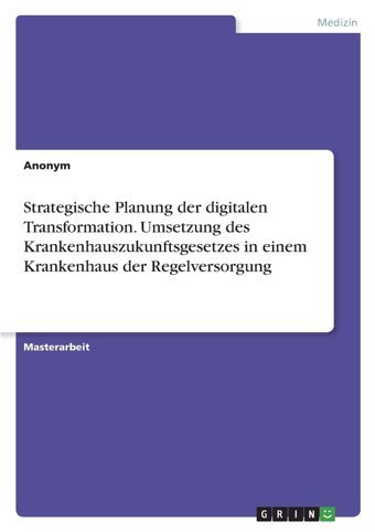 Strategische Planung Der Digitalen Transformation. Umsetzung Des Krankenhauszukunftsgesetzes İn Einem Krankenhaus Der Regelversorgung Anonymous Grın Verlag