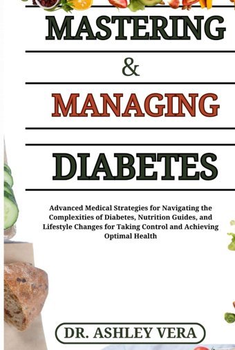 Mastering & Managing Diabetes: Advanced Medical Strategies For Navigating The Complexities Of Diabetes, Nutrition Guides, And Lifestyle Changes For Taking Control And Achieving Optimal Health Vera, Dr. Ashley Independently Publıshed