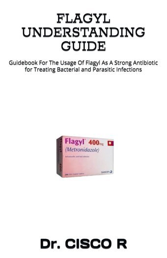 Flagyl Understandıng Guıde: Guidebook For The Usage Of Flagyl As A Strong Antibiotic For Treating Bacterial And Parasitic Infections R, Dr. Cısco Independently Publıshed