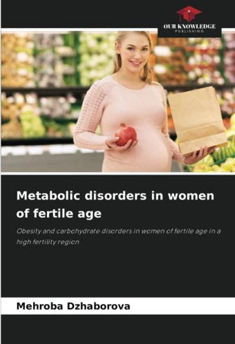 Metabolic Disorders İn Women Of Fertile Age: Obesity And Carbohydrate Disorders İn Women Of Fertile Age İn A High Fertility Region Dzhaborova, Mehroba Our Knowledge Publishing