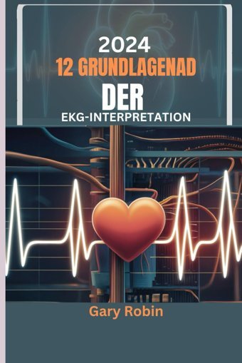 2024 Grundlagen Der 12-Kanal-Ekg-Interpretation: Ihr Ultimativer Wissensbasierter Leitfaden Zur Sicheren Und Przisen Entschlüsselung Der Elektrischen Sprache Des Herzens Robin, Gary Independently Publıshed