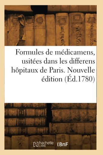 Formules De Mdicamens, Usites Dans Les Differens Hpitaux De Paris. Nouvelle Dition (D.1780) Collectif Hachette Livre Bnf