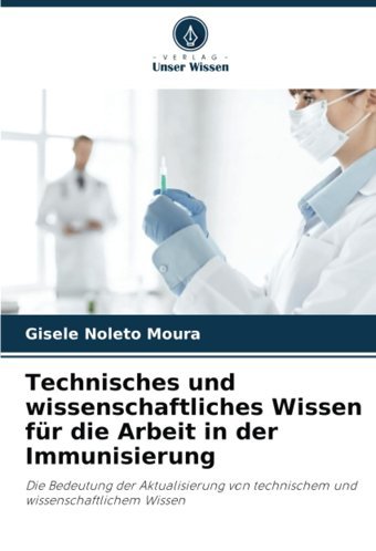 Technisches Und Wissenschaftliches Wissen Für Die Arbeit İn Der Immunisierung: Die Bedeutung Der Aktualisierung Von Technischem Und Wissenschaftlichem Wissen Noleto Moura, Gisele Verlag Unser Wissen