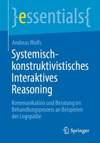 Systemisch-Konstruktivistisches Interaktives Reasoning: Kommunikation Und Beratung İm Behandlungsprozess An Beispielen Der Logopdie (Essentials) Wolfs, Andreas Springer