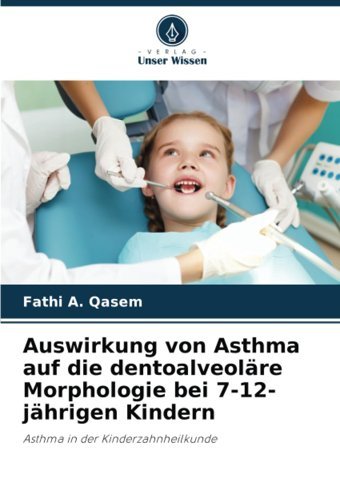 Auswirkung Von Asthma Auf Die Dentoalveolre Morphologie Bei 7-12-Jhrigen Kindern: Asthma İn Der Kinderzahnheilkunde Qasem, Fathi A. Verlag Unser Wissen