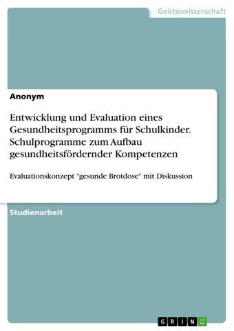 Entwicklung Und Evaluation Eines Gesundheitsprogramms Für Schulkinder. Schulprogramme Zum Aufbau Gesundheitsfördernder Kompetenzen: Evaluationskonzept Brotdose Mit Diskussion (German Edition) Anonymous Grın Verlag