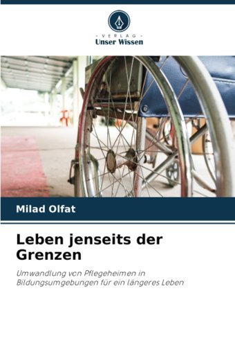 Leben Jenseits Der Grenzen: Umwandlung Von Pflegeheimen İn Bildungsumgebungen Für Ein Lngeres Leben Olfat, Milad Verlag Unser Wissen