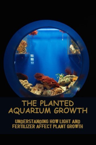 The Planted Aquarium Growth: Understanding How Light And Fertilizer Affect Plant Growth Cazares, Breann Independently Publıshed
