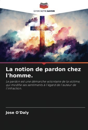 La Notion De Pardon Chez L'Homme.: Le Pardon Est Une Dmarche Volontaire De La Victime, Qui Modifie Ses Sentiments L'Gard De L'Auteur De L'İnfraction. (French Edition) O'Daly, Jose Editions Notre Savoir