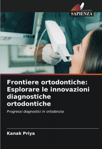 Frontiere Ortodontiche: Esplorare Le İnnovazioni Diagnostiche Ortodontiche: Progressi Diagnostici İn Ortodonzia Priya, Kanak Edizioni Sapienza