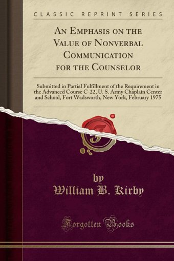 An Emphasis On The Value Of Nonverbal Communication For The Counselor: Submitted İn Partial Fulfillment Of The Requirement İn The Advanced Course New York, February 1975 (Classic Reprint) William B. Kirby Forgotten Books
