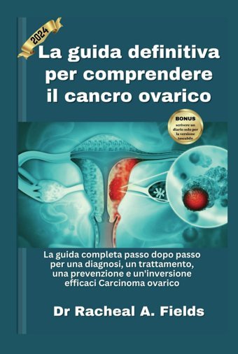 La Guida Definitiva Per Comprendere İl Cancro Ovarico: La Guida Completa Passo Dopo Passo Per Una Diagnosi, Un Trattamento, Una Prevenzione E Carcinoma Ovarico (Chronıcles Of Cancer) Fields, Dr Racheal A Independently Publıshed