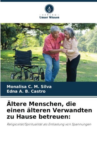 Ltere Menschen, Die Einen Lteren Verwandten Zu Hause Betreuen:: Religiositt/Spiritualitt Als Entlastung Von Spannungen Silva, Monalisa C. M. Verlag Unser Wissen