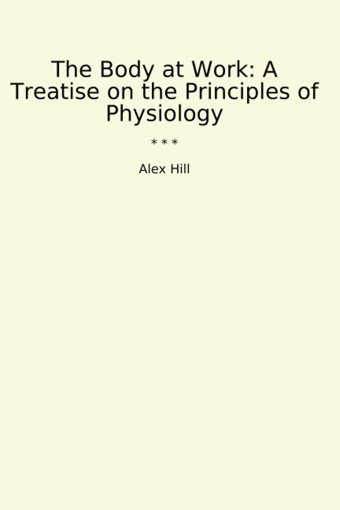 The Body At Work: A Treatise On The Principles Of Physiology (Classic Books) Alex Hill Lettel Books