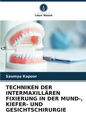 Technıken Der Intermaxıllren Fıxıerung In Der Mund-, Kıeferund Gesıchtschırurgıe Kapoor, Saumya Verlag Unser Wissen
