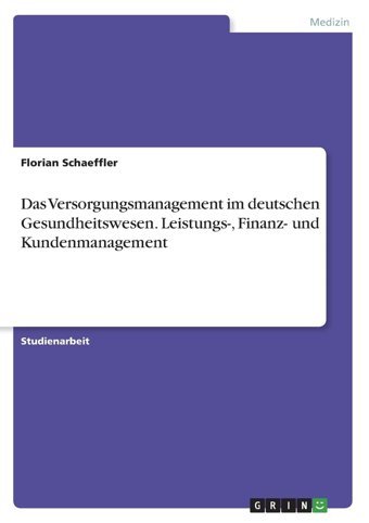 Das Versorgungsmanagement İm Deutschen Gesundheitswesen. Leistungs-, Finanzund Kundenmanagement Schaeffler, Florian Grın Verlag