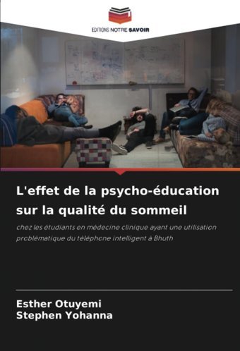 L'Effet De La Psycho-Ducation Sur La Qualit Du Sommeil: Chez Les Tudiants En Mdecine Clinique Ayant Une Utilisation Problmatique Du Tlphone İntelligent Bhuth Otuyemi, Esther Editions Notre Savoir