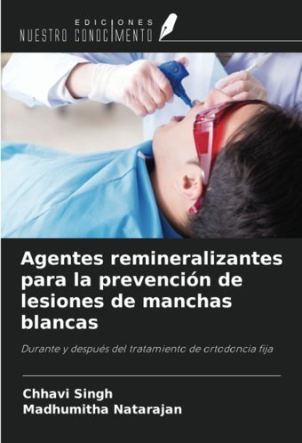 Agentes Remineralizantes Para La Prevencin De Lesiones De Manchas Blancas: Durante Y Despus Del Tratamiento De Ortodoncia Fija Singh, Chhavi Ediciones Nuestro Conocimiento