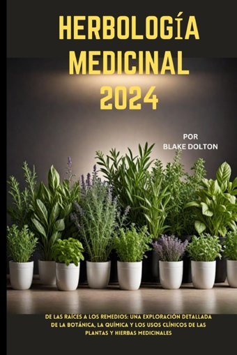 Herbologa Medıcınal 2024: De Las Races A Los Remedios: Una Exploracin Detallada De La Botnica, La Qumica Y Los Usos Clnicos De Las Plantas Y Hierbas Medicinales Dolton, Blake Independently Publıshed
