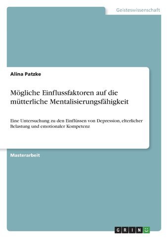 Mögliche Einflussfaktoren Auf Die Mütterliche Mentalisierungsfhigkeit: Eine Untersuchung Zu Den Einflüssen Von Depression, Elterlicher Belastung Und Emotionaler Kompetenz (German Edition) Patzke, Alina Grın Verlag