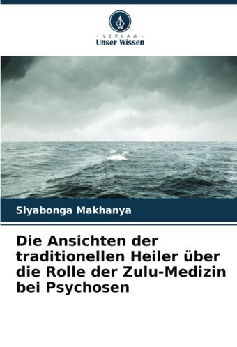 Die Ansichten Der Traditionellen Heiler Über Die Rolle Der Zulu-Medizin Bei Psychosen (German Edition) Makhanya, Siyabonga Verlag Unser Wissen