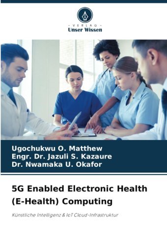 5G Enabled Electronic Health (E-Health) Computing: Künstliche Intelligenz & Iot Cloud-Infrastruktur O. Matthew, Ugochukwu Verlag Unser Wissen
