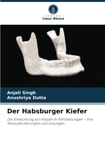 Der Habsburger Kiefer: Die Entwicklung Von Klasse-Iıı-Fehlstellungen İhre Herausforderungen Und Lösungen Singh, Anjali Verlag Unser Wissen