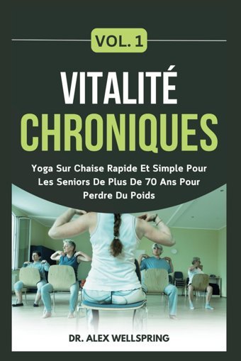 Vitalit Chroniques Vol. 1: Yoga Sur Chaise Rapide Et Simple Pour Les Seniors De Plus De 70 Ans Pour Perdre Du Poids Wellspring, Dr. Alex Independently Publıshed