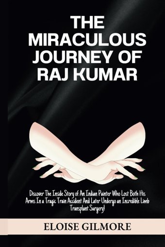 The Mıraculous Journey Of Raj Kumar: Discover The Inside Story Of An Indian Painter Who Lost Both His Arms In A Tragic Train Accident & Later Undergo An Incredible Limb Transplant Surgery! Gilmore, Eloise Independently Publıshed