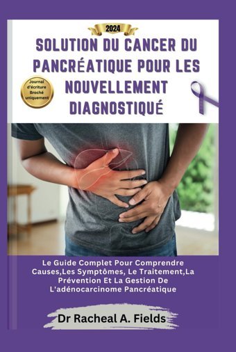Solutıon Du Cancer Du Pancratıque Pour Les Nouvellement Dıagnostıqu: Le Guide Complet Pour Comprendre Causes,Les Symptmes, Le Traitement,La Pancratique (Chronıcles Of Cancer) Fields, Dr Racheal A Independently Publıshed