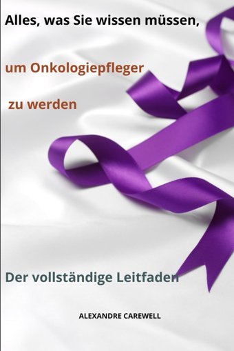 Alles, Was Sie Wissen Müssen, Um Onkologiepfleger Zu Werden Der Vollstndige Leitfaden (Krankenpfleger Mit Alexandre Carewell, Band 13) Carewell, Alexandre Independently Publıshed
