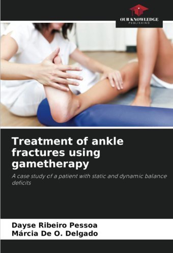 Treatment Of Ankle Fractures Using Gametherapy: A Case Study Of A Patient With Static And Dynamic Balance Deficits Ribeiro Pessoa, Dayse Our Knowledge Publishing