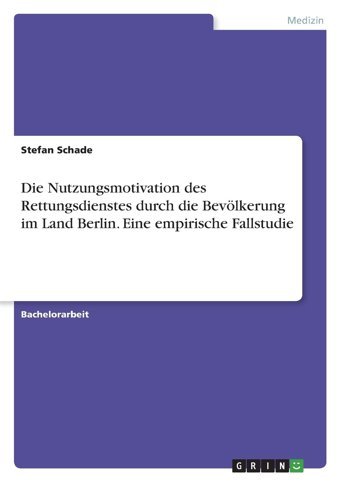 Die Nutzungsmotivation Des Rettungsdienstes Durch Die Bevölkerung İm Land Berlin. Eine Empirische Fallstudie Schade, Stefan Grın Verlag