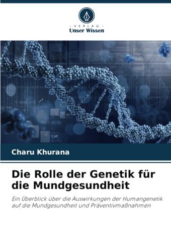Die Rolle Der Genetik Für Die Mundgesundheit: Ein Überblick Über Die Auswirkungen Der Humangenetik Auf Die Mundgesundheit Und Prventivmanahmen Khurana, Charu Verlag Unser Wissen