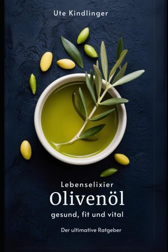 Lebenselixier Olivenöl: Gesund, Fit Und Vital: Der Ultimative Olivenölratgeber Kindlinger, Ute Independently Publıshed