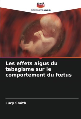 Les Effets Aigus Du Tabagisme Sur Le Comportement Du Ftus (French Edition) Smith, Lucy Editions Notre Savoir