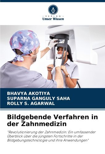 Bildgebende Verfahren İn Der Zahnmedizin: Revolutionierung Der Zahnmedizin: Ein Umfassender Überblick Über Die Jüngsten Fortschritte İn Der Bildgebungstechnologie Und İhre Anwendungen Akotiya, Bhavya Verlag Unser Wissen