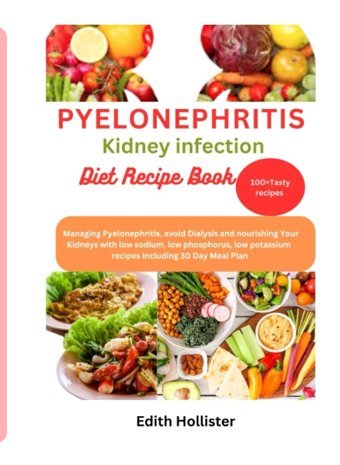 Pyelonephritis Kidney İnfection Diet Recipe Book: Managing Pyelonephritis, Avoid Dialysis And Nourishing Your Kidneys With Low Sodium, Low Phosphorus, Low Potassium Recipes İncluding 30 Day Meal Plan Hollister, Edith Independently Publıshed