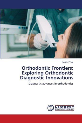 Orthodontic Frontiers: Exploring Orthodontic Diagnostic Innovations: Diagnostic Advances İn Orthodontics Priya, Kanak Lap Lambert Academic Publishing