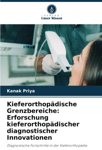 Kieferorthopdische Grenzbereiche: Erforschung Kieferorthopdischer Diagnostischer Innovationen: Diagnostische Fortschritte İn Der Kieferorthopdie Priya, Kanak Verlag Unser Wissen