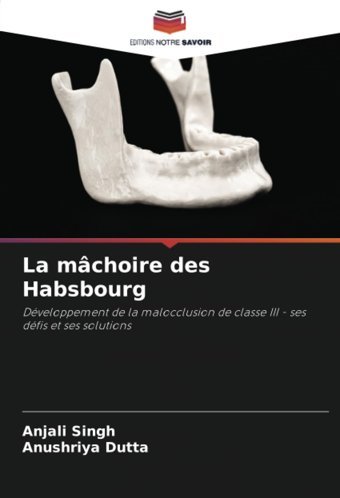 La Mchoire Des Habsbourg: Dveloppement De La Malocclusion De Classe Iıı Ses Dfis Et Ses Solutions Singh, Anjali Editions Notre Savoir