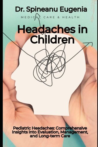 Pediatric Headaches: Comprehensive Insights İnto Evaluation, Management, And Long-Term Care Eugenia, Dr. Spineanu Independently Publıshed