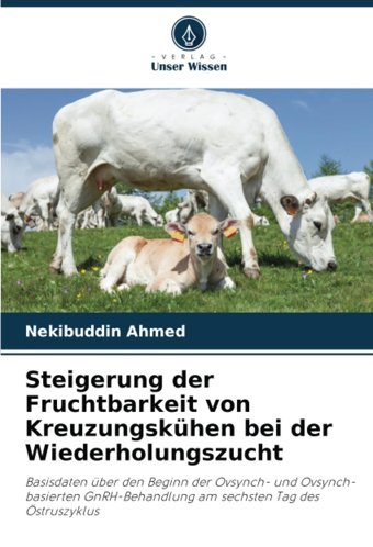 Steigerung Der Fruchtbarkeit Von Kreuzungskühen Bei Der Wiederholungszucht: Basisdaten Über Den Beginn Der Ovsynchund Ovsynch-Basierten Gnrh-Behandlung Am Sechsten Tag Des Östruszyklus Ahmed, Nekibuddin Verlag Unser Wissen