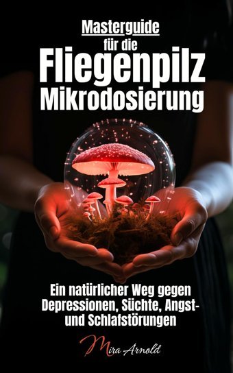 Masterguide Für Die Fliegenpilz Mikrodosierung: Ein Natürlicher Weg Gegen Depressionen, Süchte, Angstund Schlafstörungen Arnold, Mira Mamamuscaria